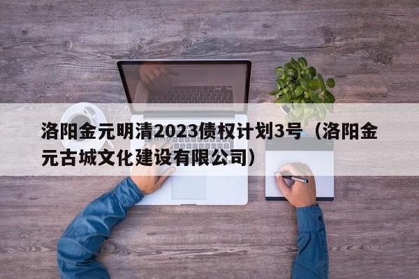 洛阳金元明清2023债权计划3号（洛阳金元古城文化建设有限公司）