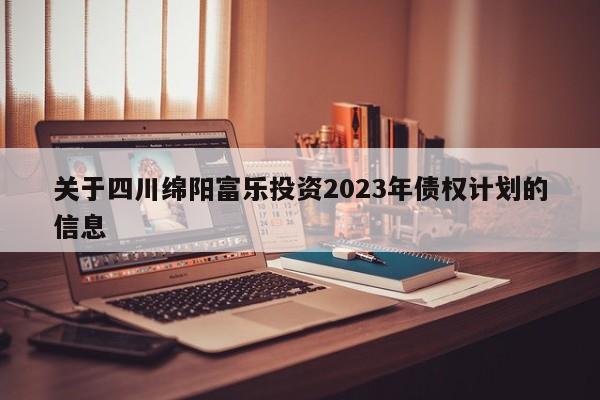 关于四川绵阳富乐投资2023年债权计划的信息