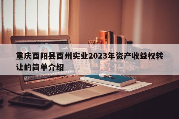 重庆酉阳县酉州实业2023年资产收益权转让的简单介绍