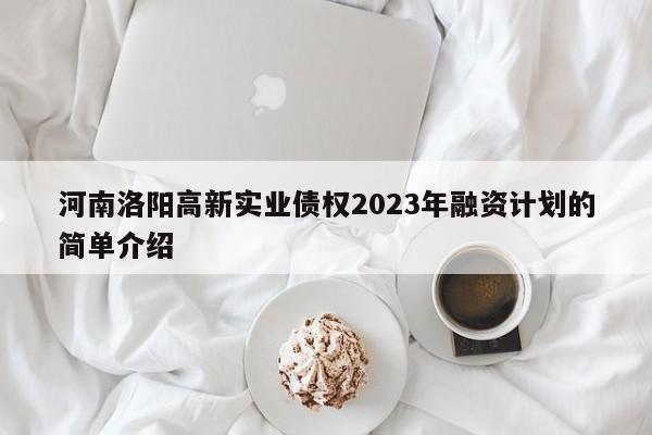 河南洛阳高新实业债权2023年融资计划的简单介绍