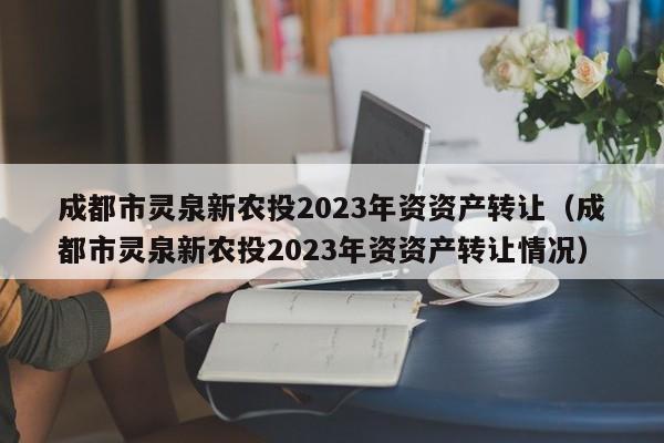 成都市灵泉新农投2023年资资产转让（成都市灵泉新农投2023年资资产转让情况）