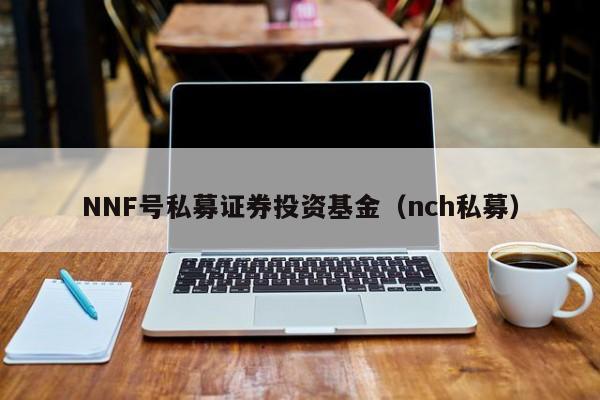 NNF号私募证券投资基金（nch私募）