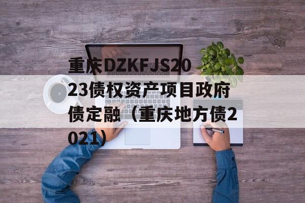 重庆DZKFJS2023债权资产项目政府债定融（重庆地方债2021）