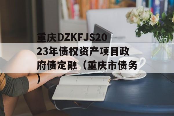 重庆DZKFJS2023年债权资产项目政府债定融（重庆市债务）