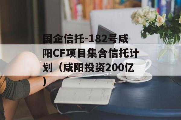 国企信托-182号咸阳CF项目集合信托计划（咸阳投资200亿）
