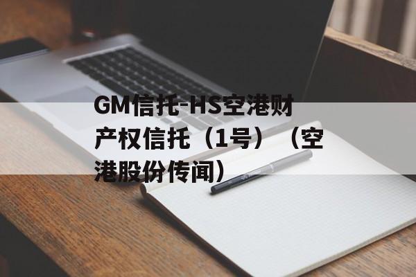GM信托-HS空港财产权信托（1号）（空港股份传闻）