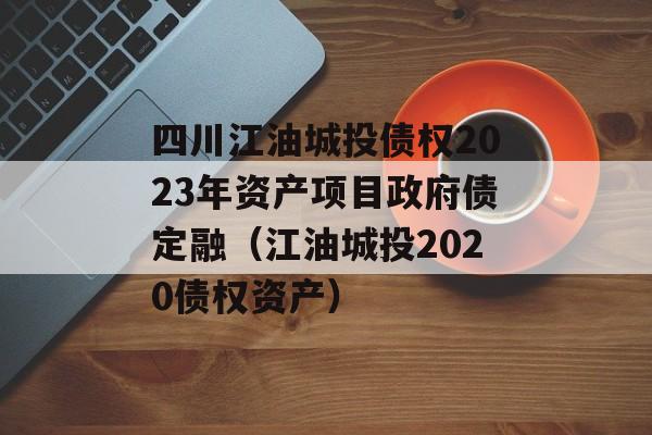 四川江油城投债权2023年资产项目政府债定融（江油城投2020债权资产）