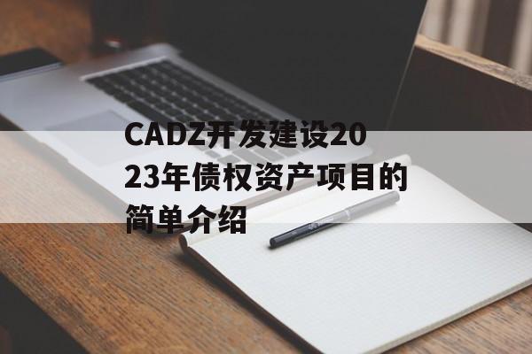 CADZ开发建设2023年债权资产项目的简单介绍