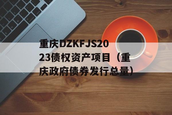 重庆DZKFJS2023债权资产项目（重庆政府债券发行总量）