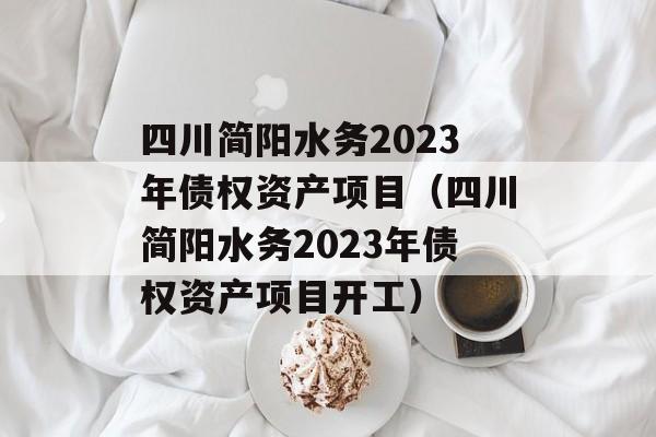 四川简阳水务2023年债权资产项目（四川简阳水务2023年债权资产项目开工）