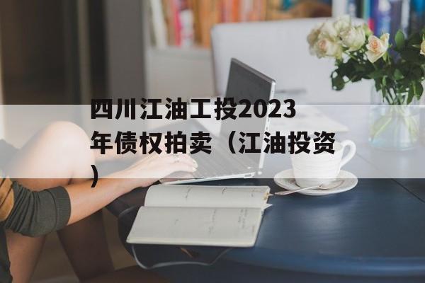 四川江油工投2023年债权拍卖（江油投资）