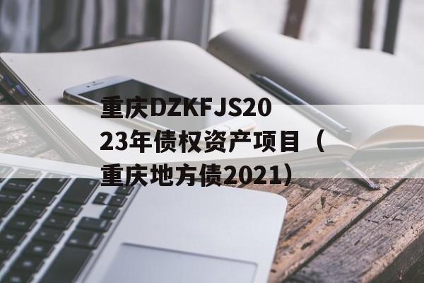 重庆DZKFJS2023年债权资产项目（重庆地方债2021）