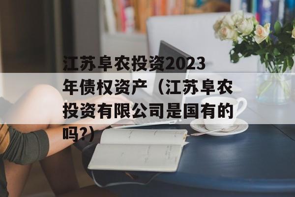 江苏阜农投资2023年债权资产（江苏阜农投资有限公司是国有的吗?）