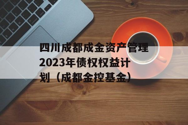 四川成都成金资产管理2023年债权权益计划（成都金控基金）