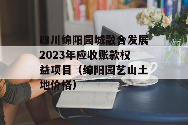 四川绵阳园城融合发展2023年应收账款权益项目（绵阳园艺山土地价格）