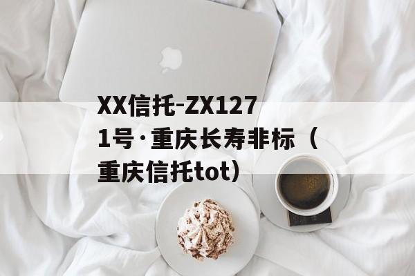 XX信托-ZX1271号·重庆长寿非标（重庆信托tot）