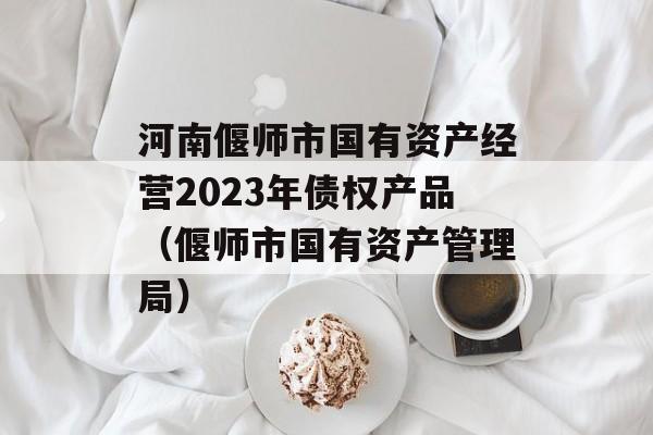河南偃师市国有资产经营2023年债权产品（偃师市国有资产管理局）