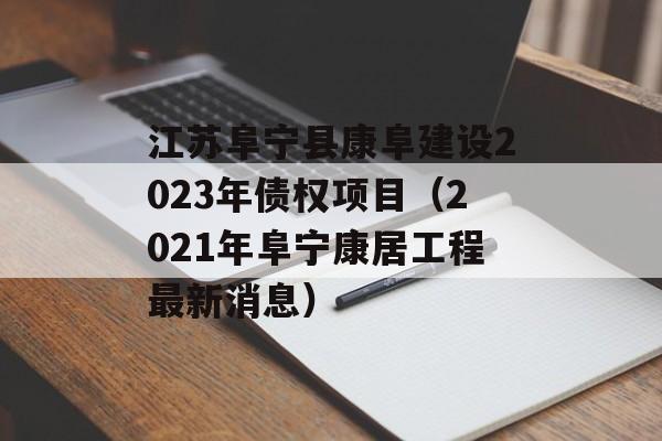 江苏阜宁县康阜建设2023年债权项目（2021年阜宁康居工程最新消息）