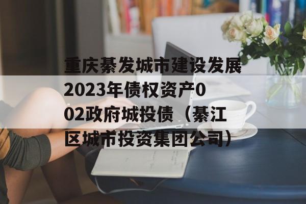 重庆綦发城市建设发展2023年债权资产002政府城投债（綦江区城市投资集团公司）