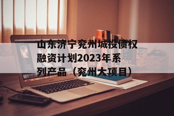 山东济宁兖州城投债权融资计划2023年系列产品（兖州大项目）