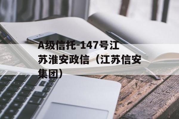 A级信托-147号江苏淮安政信（江苏信安集团）