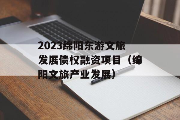 2023绵阳东游文旅发展债权融资项目（绵阳文旅产业发展）