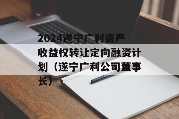 2024遂宁广利资产收益权转让定向融资计划（遂宁广利公司董事长）