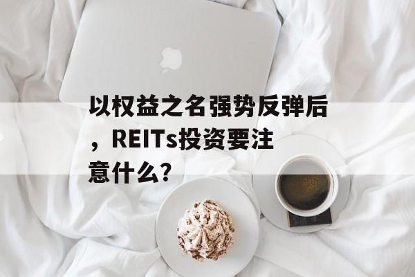 以权益之名强势反弹后，REITs投资要注意什么？