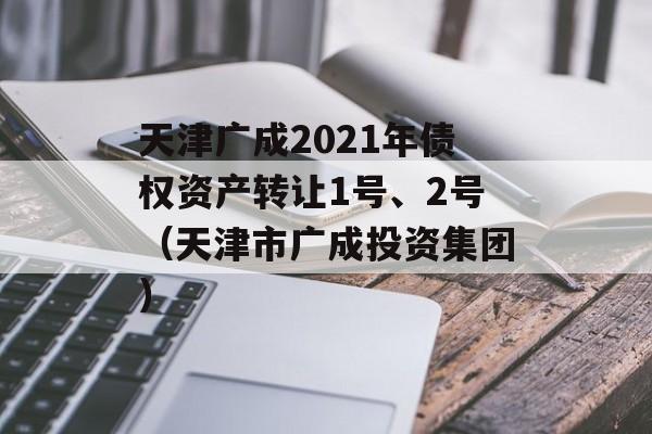 天津广成2021年债权资产转让1号、2号（天津市广成投资集团）