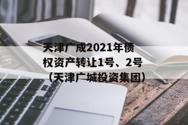 天津广成2021年债权资产转让1号、2号（天津广城投资集团）