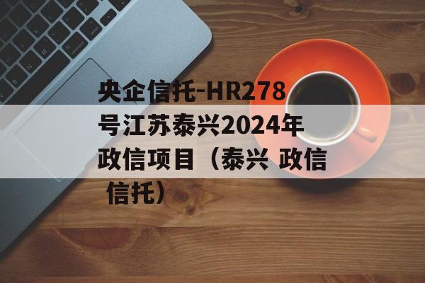 央企信托-HR278号江苏泰兴2024年政信项目（泰兴 政信 信托）