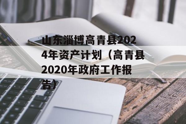 山东淄博高青县2024年资产计划（高青县2020年政府工作报告）
