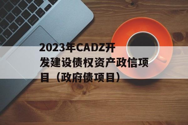 2023年CADZ开发建设债权资产政信项目（政府债项目）