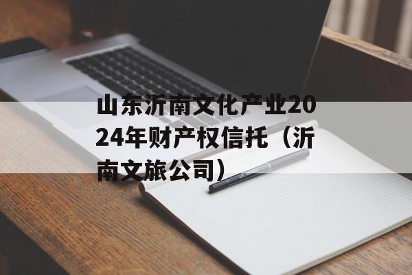 山东沂南文化产业2024年财产权信托（沂南文旅公司）