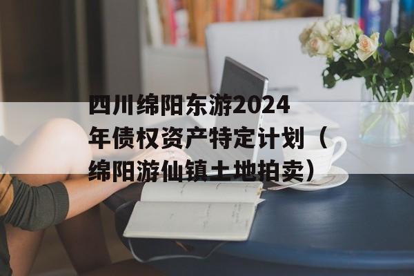四川绵阳东游2024年债权资产特定计划（绵阳游仙镇土地拍卖）