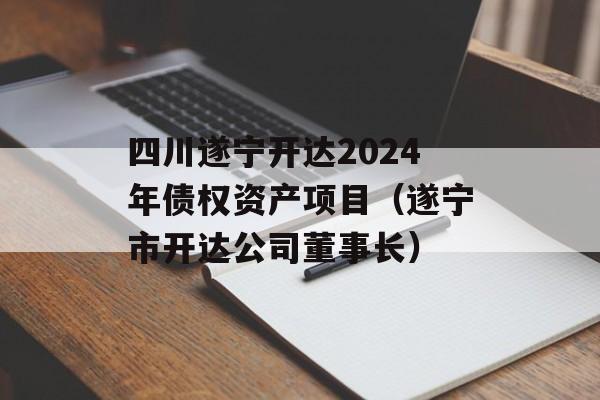 四川遂宁开达2024年债权资产项目（遂宁市开达公司董事长）