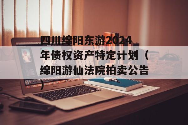 四川绵阳东游2024年债权资产特定计划（绵阳游仙法院拍卖公告）