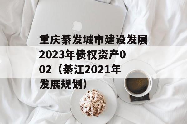 重庆綦发城市建设发展2023年债权资产002（綦江2021年发展规划）