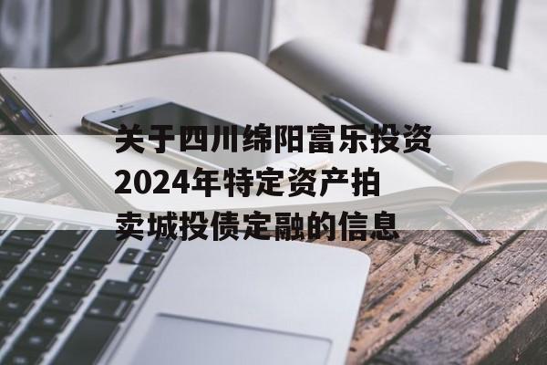 关于四川绵阳富乐投资2024年特定资产拍卖城投债定融的信息