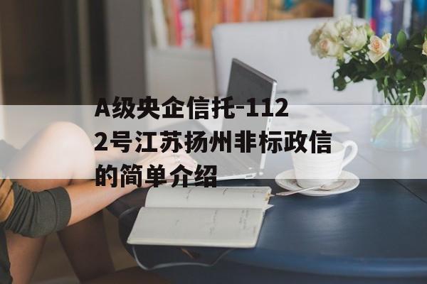 A级央企信托-1122号江苏扬州非标政信的简单介绍