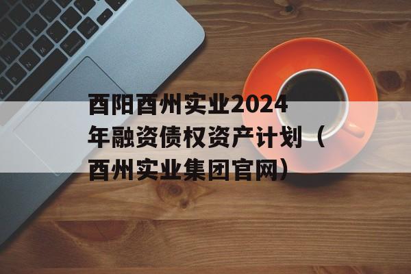 酉阳酉州实业2024年融资债权资产计划（酉州实业集团官网）