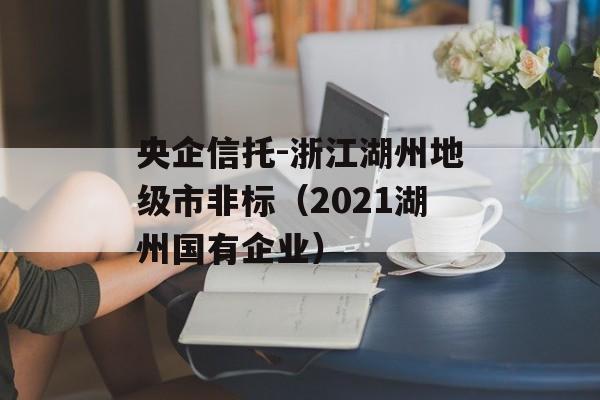 央企信托-浙江湖州地级市非标（2021湖州国有企业）