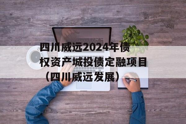 四川威远2024年债权资产城投债定融项目（四川威远发展）