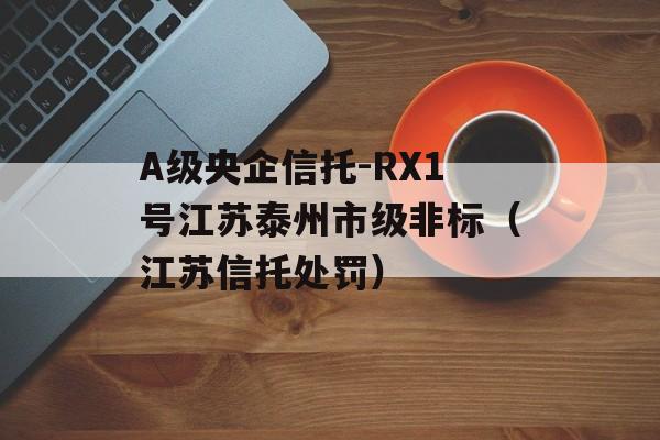 A级央企信托-RX1号江苏泰州市级非标（江苏信托处罚）
