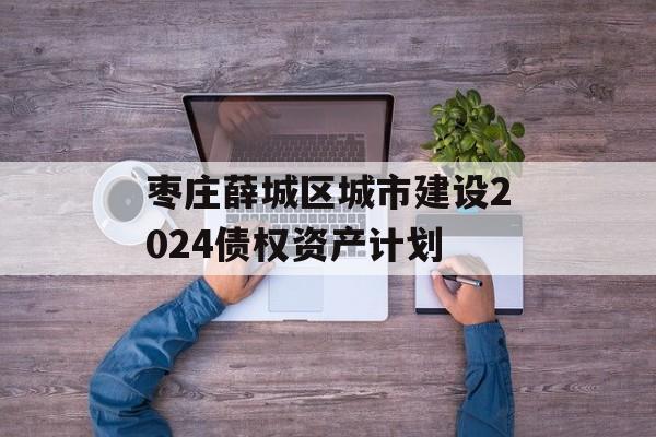 枣庄薛城区城市建设2024债权资产计划